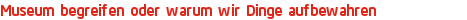 Museum begreifen oder warum wir Dinge aufbewahren