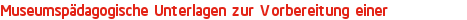 Museumspädagogische Unterlagen zur Vorbereitung einer