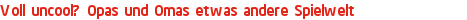 Voll uncool? Opas und Omas etwas andere Spielwelt